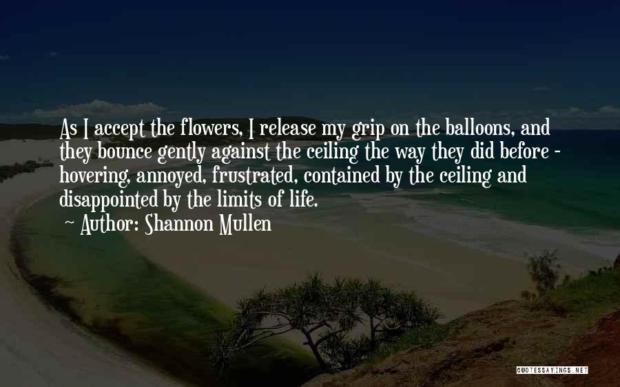 Shannon Mullen Quotes: As I Accept The Flowers, I Release My Grip On The Balloons, And They Bounce Gently Against The Ceiling The