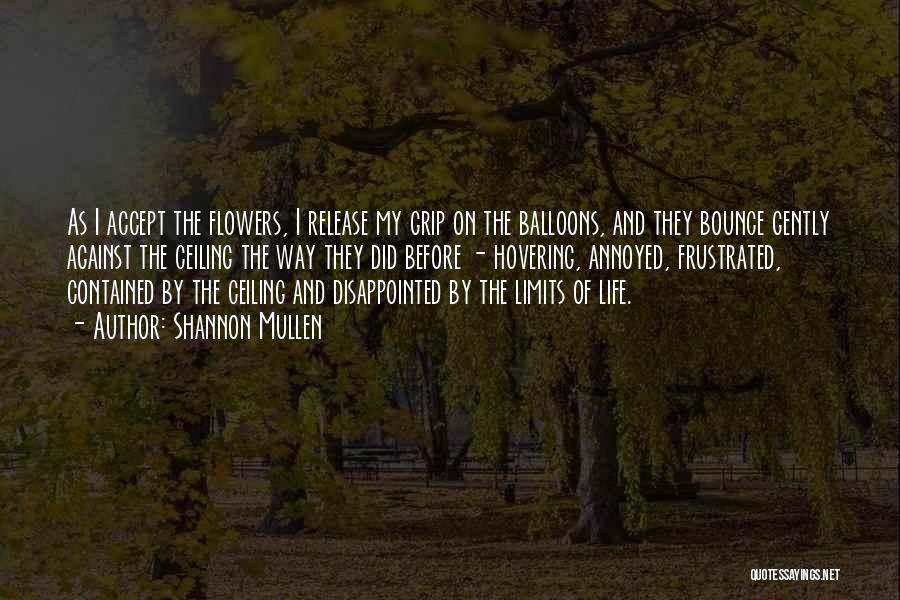 Shannon Mullen Quotes: As I Accept The Flowers, I Release My Grip On The Balloons, And They Bounce Gently Against The Ceiling The