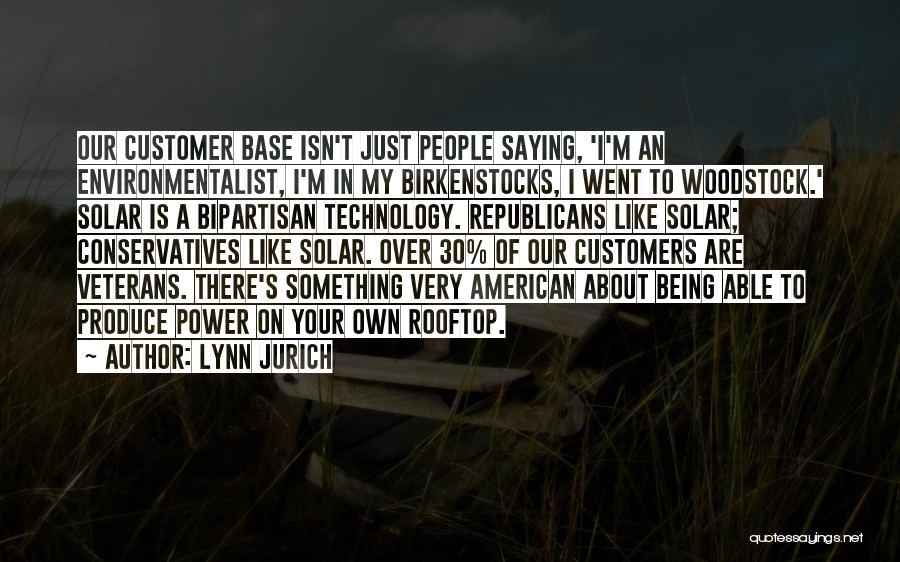 Lynn Jurich Quotes: Our Customer Base Isn't Just People Saying, 'i'm An Environmentalist, I'm In My Birkenstocks, I Went To Woodstock.' Solar Is