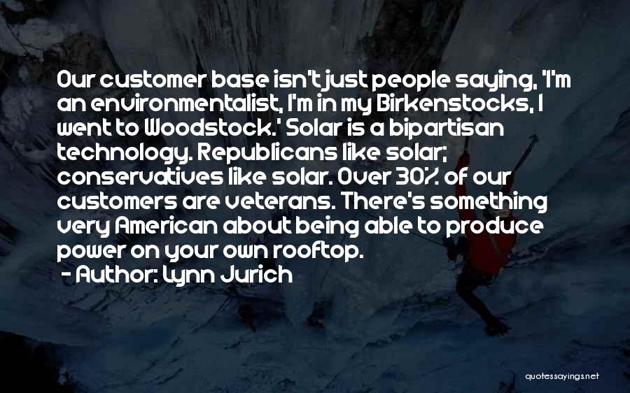 Lynn Jurich Quotes: Our Customer Base Isn't Just People Saying, 'i'm An Environmentalist, I'm In My Birkenstocks, I Went To Woodstock.' Solar Is