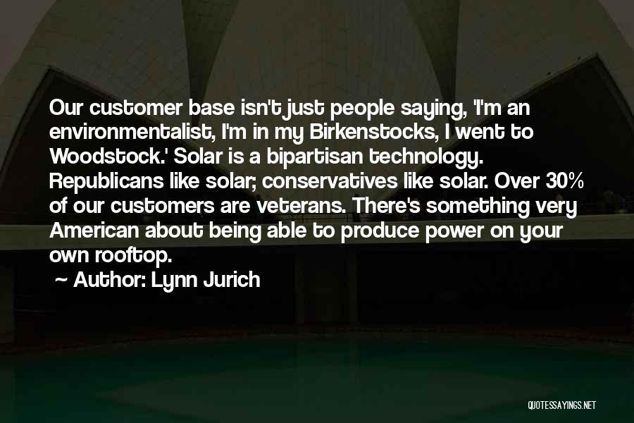 Lynn Jurich Quotes: Our Customer Base Isn't Just People Saying, 'i'm An Environmentalist, I'm In My Birkenstocks, I Went To Woodstock.' Solar Is