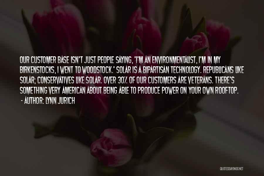 Lynn Jurich Quotes: Our Customer Base Isn't Just People Saying, 'i'm An Environmentalist, I'm In My Birkenstocks, I Went To Woodstock.' Solar Is