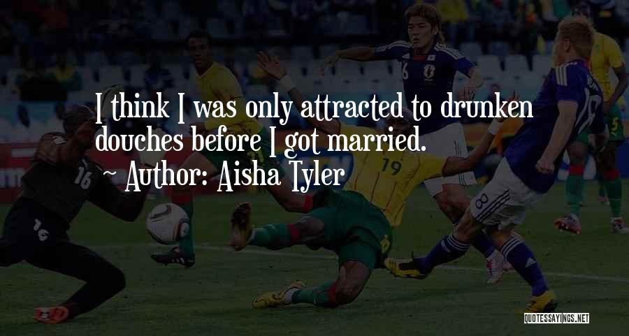 Aisha Tyler Quotes: I Think I Was Only Attracted To Drunken Douches Before I Got Married.