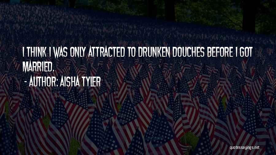 Aisha Tyler Quotes: I Think I Was Only Attracted To Drunken Douches Before I Got Married.