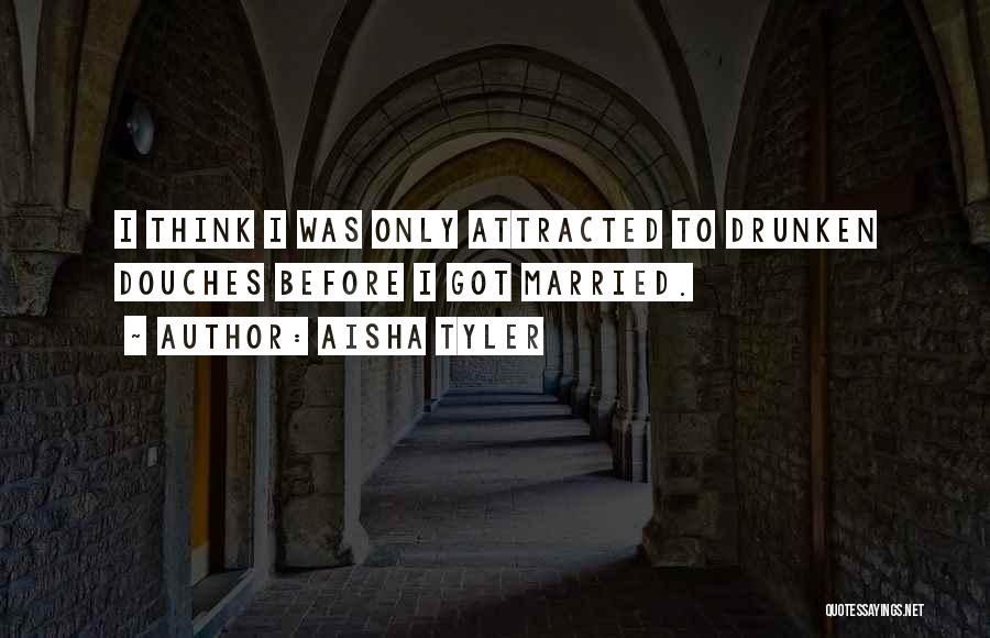 Aisha Tyler Quotes: I Think I Was Only Attracted To Drunken Douches Before I Got Married.