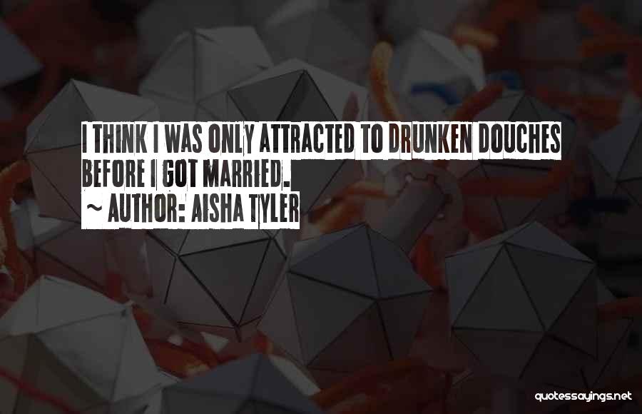 Aisha Tyler Quotes: I Think I Was Only Attracted To Drunken Douches Before I Got Married.