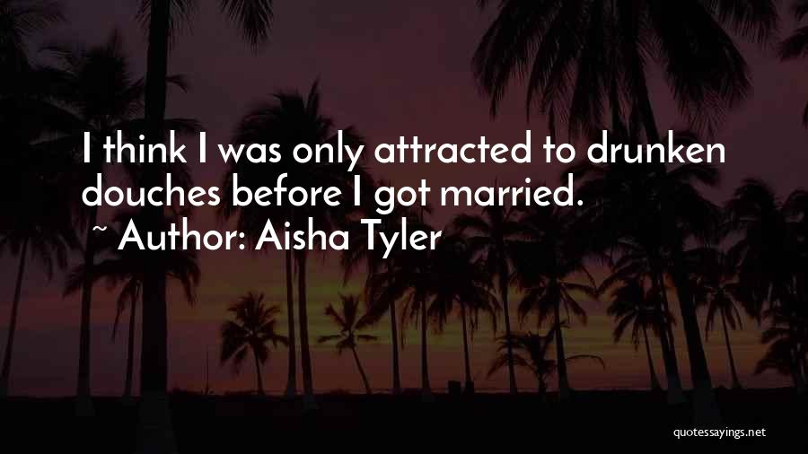 Aisha Tyler Quotes: I Think I Was Only Attracted To Drunken Douches Before I Got Married.