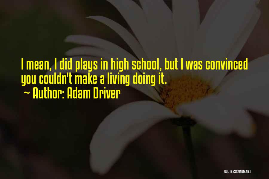 Adam Driver Quotes: I Mean, I Did Plays In High School, But I Was Convinced You Couldn't Make A Living Doing It.