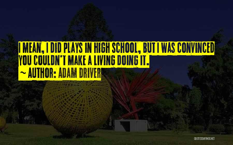 Adam Driver Quotes: I Mean, I Did Plays In High School, But I Was Convinced You Couldn't Make A Living Doing It.