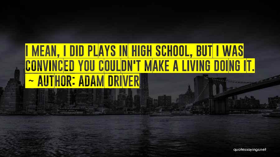Adam Driver Quotes: I Mean, I Did Plays In High School, But I Was Convinced You Couldn't Make A Living Doing It.