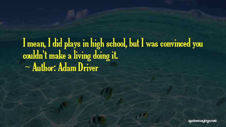 Adam Driver Quotes: I Mean, I Did Plays In High School, But I Was Convinced You Couldn't Make A Living Doing It.