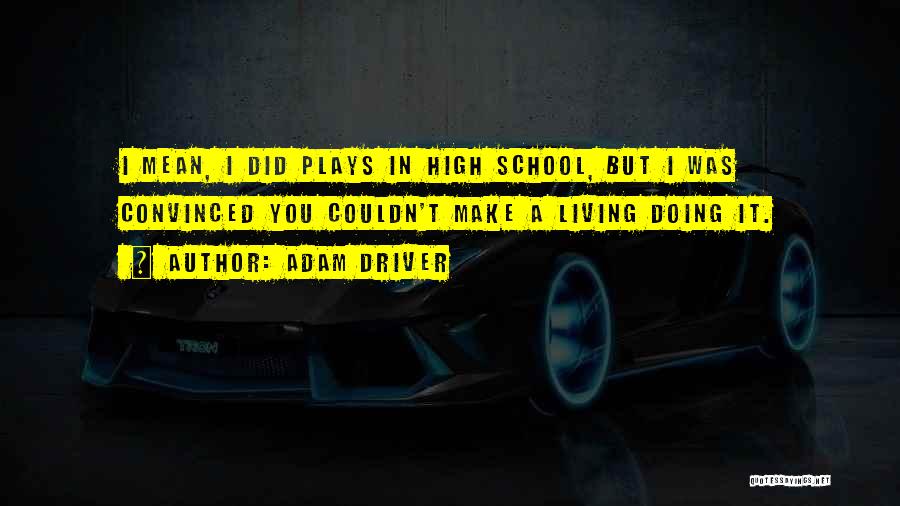 Adam Driver Quotes: I Mean, I Did Plays In High School, But I Was Convinced You Couldn't Make A Living Doing It.