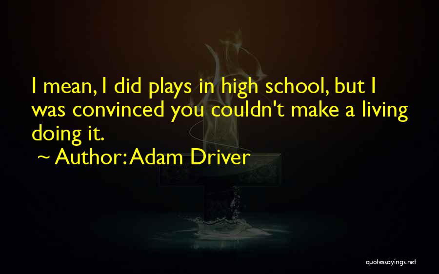 Adam Driver Quotes: I Mean, I Did Plays In High School, But I Was Convinced You Couldn't Make A Living Doing It.