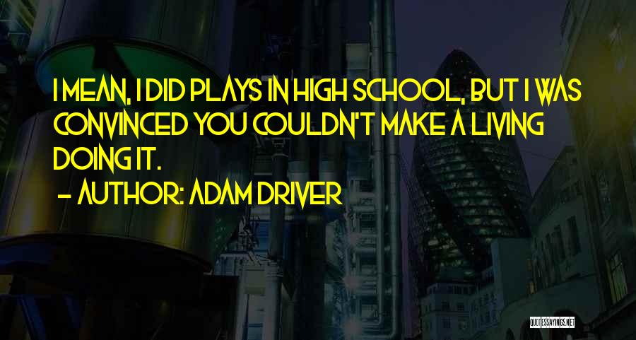 Adam Driver Quotes: I Mean, I Did Plays In High School, But I Was Convinced You Couldn't Make A Living Doing It.