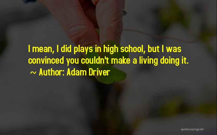 Adam Driver Quotes: I Mean, I Did Plays In High School, But I Was Convinced You Couldn't Make A Living Doing It.