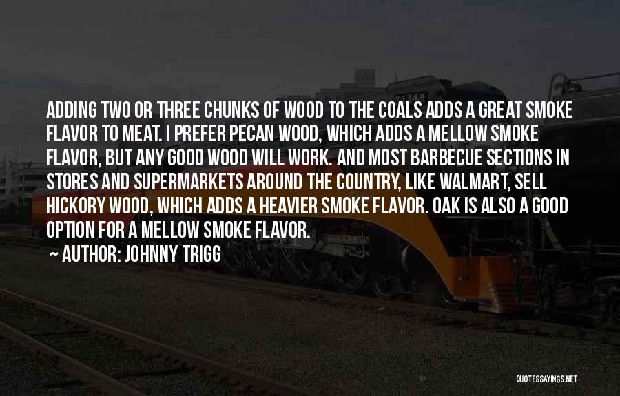 Johnny Trigg Quotes: Adding Two Or Three Chunks Of Wood To The Coals Adds A Great Smoke Flavor To Meat. I Prefer Pecan