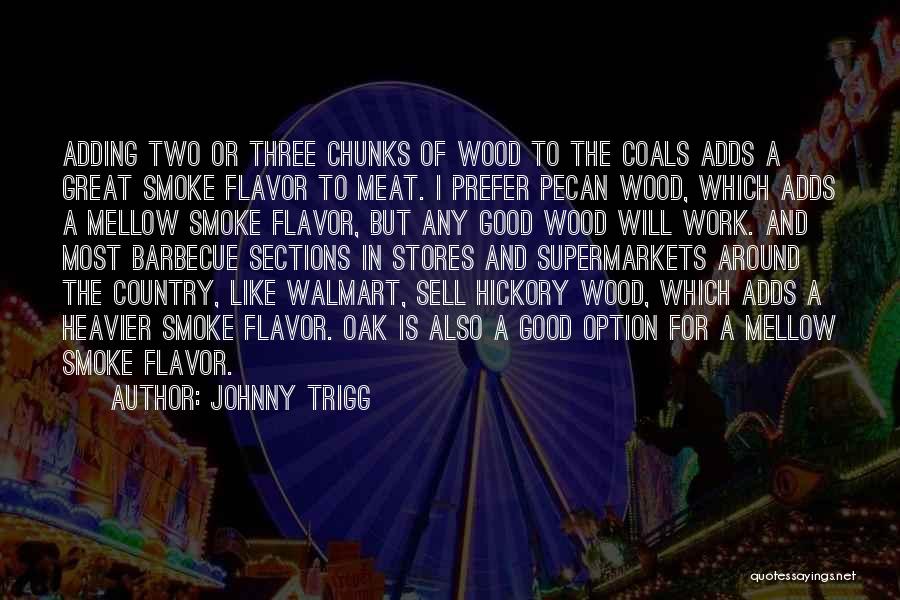 Johnny Trigg Quotes: Adding Two Or Three Chunks Of Wood To The Coals Adds A Great Smoke Flavor To Meat. I Prefer Pecan