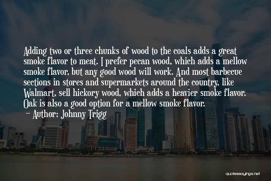 Johnny Trigg Quotes: Adding Two Or Three Chunks Of Wood To The Coals Adds A Great Smoke Flavor To Meat. I Prefer Pecan