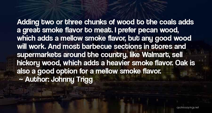 Johnny Trigg Quotes: Adding Two Or Three Chunks Of Wood To The Coals Adds A Great Smoke Flavor To Meat. I Prefer Pecan