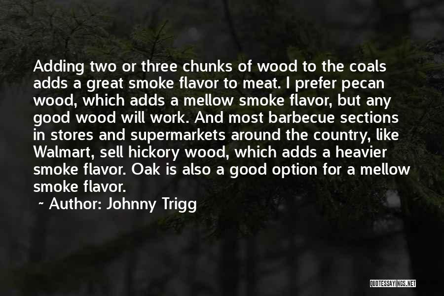 Johnny Trigg Quotes: Adding Two Or Three Chunks Of Wood To The Coals Adds A Great Smoke Flavor To Meat. I Prefer Pecan