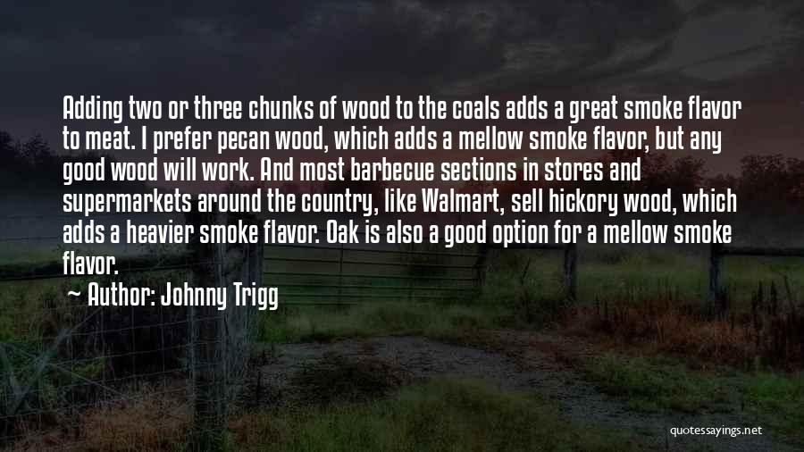 Johnny Trigg Quotes: Adding Two Or Three Chunks Of Wood To The Coals Adds A Great Smoke Flavor To Meat. I Prefer Pecan