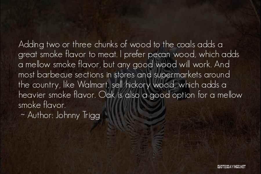 Johnny Trigg Quotes: Adding Two Or Three Chunks Of Wood To The Coals Adds A Great Smoke Flavor To Meat. I Prefer Pecan