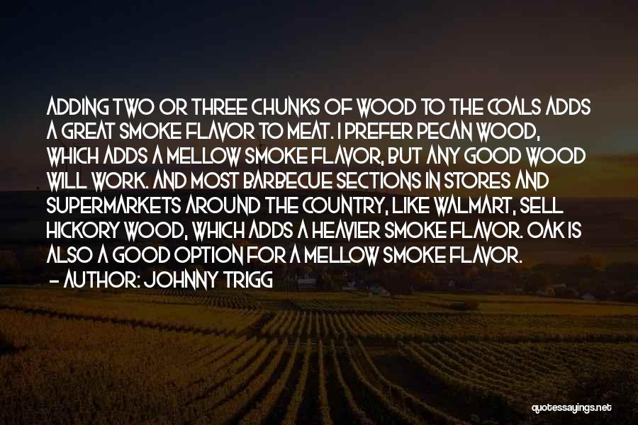 Johnny Trigg Quotes: Adding Two Or Three Chunks Of Wood To The Coals Adds A Great Smoke Flavor To Meat. I Prefer Pecan