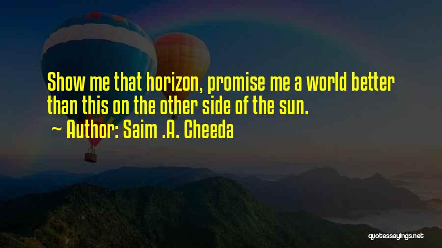 Saim .A. Cheeda Quotes: Show Me That Horizon, Promise Me A World Better Than This On The Other Side Of The Sun.