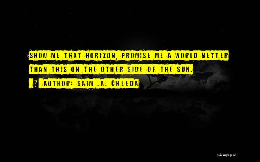 Saim .A. Cheeda Quotes: Show Me That Horizon, Promise Me A World Better Than This On The Other Side Of The Sun.