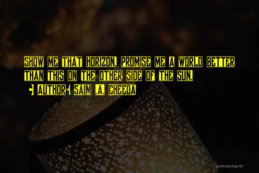 Saim .A. Cheeda Quotes: Show Me That Horizon, Promise Me A World Better Than This On The Other Side Of The Sun.