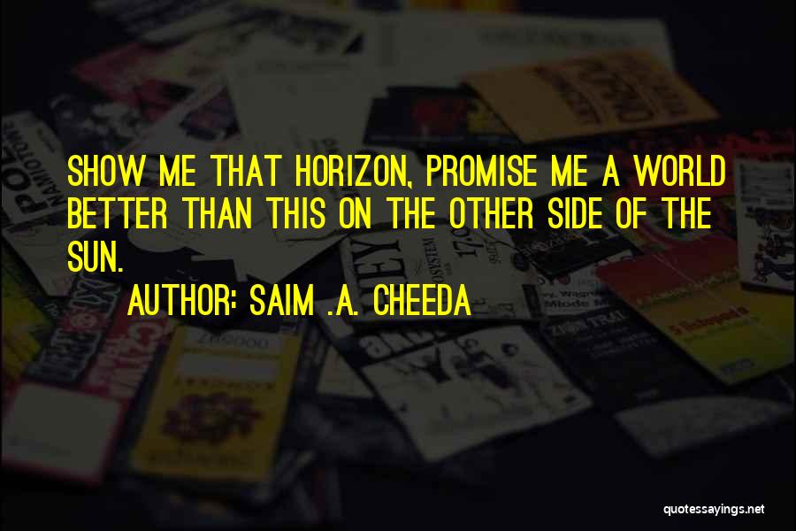 Saim .A. Cheeda Quotes: Show Me That Horizon, Promise Me A World Better Than This On The Other Side Of The Sun.