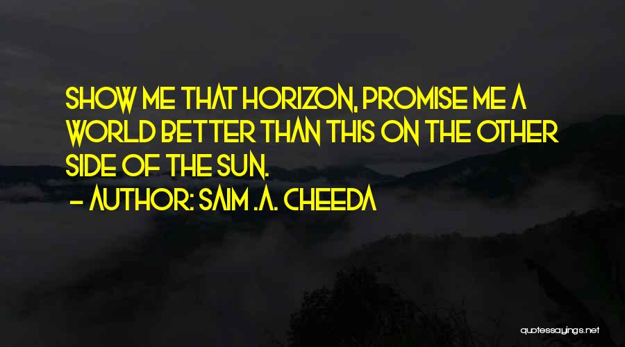 Saim .A. Cheeda Quotes: Show Me That Horizon, Promise Me A World Better Than This On The Other Side Of The Sun.