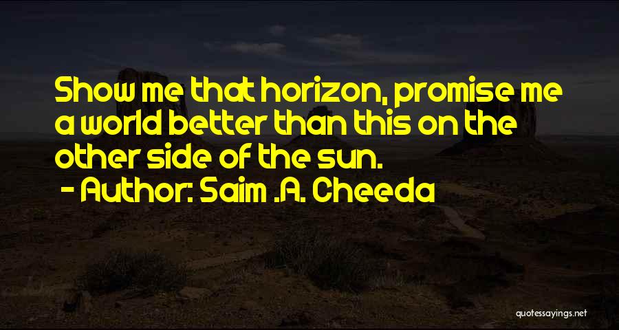 Saim .A. Cheeda Quotes: Show Me That Horizon, Promise Me A World Better Than This On The Other Side Of The Sun.