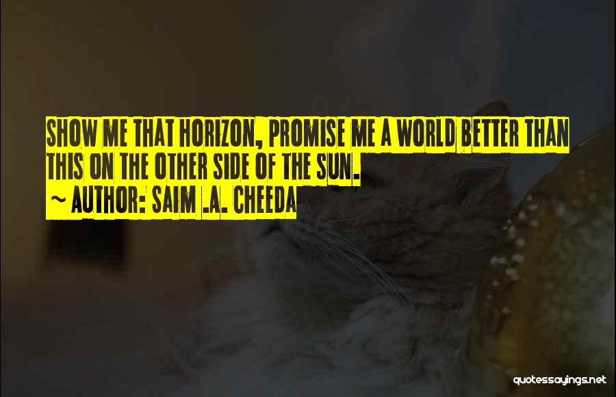 Saim .A. Cheeda Quotes: Show Me That Horizon, Promise Me A World Better Than This On The Other Side Of The Sun.