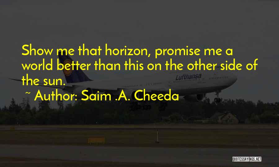 Saim .A. Cheeda Quotes: Show Me That Horizon, Promise Me A World Better Than This On The Other Side Of The Sun.