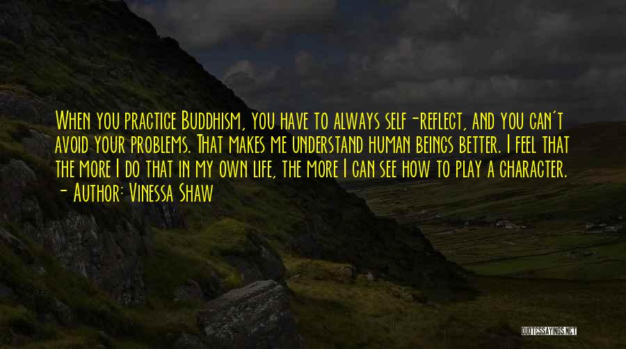 Vinessa Shaw Quotes: When You Practice Buddhism, You Have To Always Self-reflect, And You Can't Avoid Your Problems. That Makes Me Understand Human