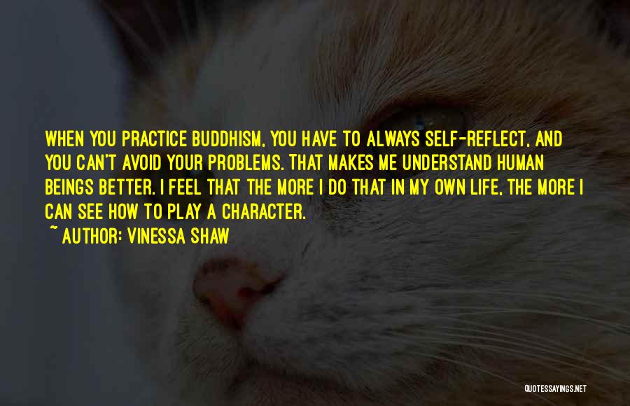 Vinessa Shaw Quotes: When You Practice Buddhism, You Have To Always Self-reflect, And You Can't Avoid Your Problems. That Makes Me Understand Human