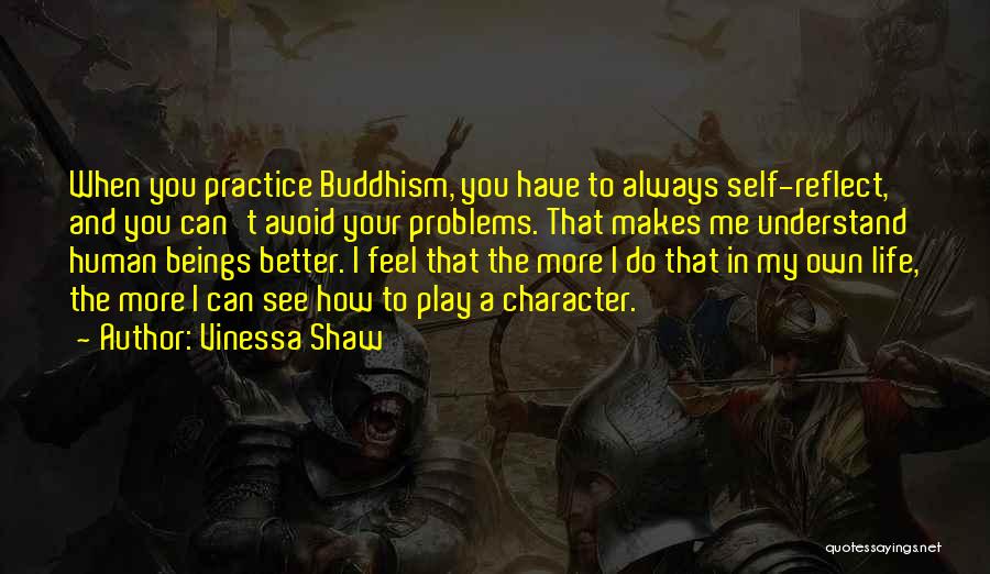 Vinessa Shaw Quotes: When You Practice Buddhism, You Have To Always Self-reflect, And You Can't Avoid Your Problems. That Makes Me Understand Human