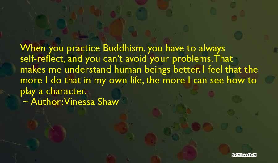 Vinessa Shaw Quotes: When You Practice Buddhism, You Have To Always Self-reflect, And You Can't Avoid Your Problems. That Makes Me Understand Human