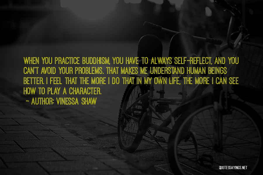 Vinessa Shaw Quotes: When You Practice Buddhism, You Have To Always Self-reflect, And You Can't Avoid Your Problems. That Makes Me Understand Human