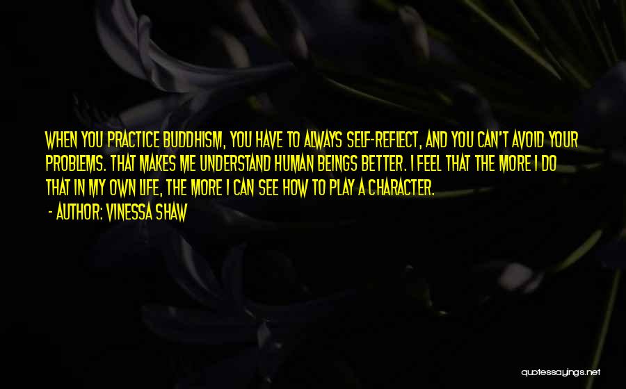 Vinessa Shaw Quotes: When You Practice Buddhism, You Have To Always Self-reflect, And You Can't Avoid Your Problems. That Makes Me Understand Human