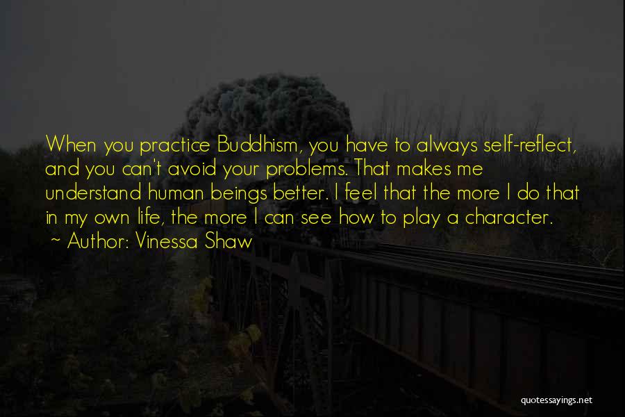 Vinessa Shaw Quotes: When You Practice Buddhism, You Have To Always Self-reflect, And You Can't Avoid Your Problems. That Makes Me Understand Human