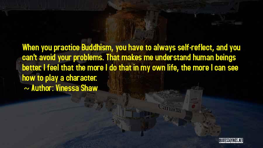 Vinessa Shaw Quotes: When You Practice Buddhism, You Have To Always Self-reflect, And You Can't Avoid Your Problems. That Makes Me Understand Human