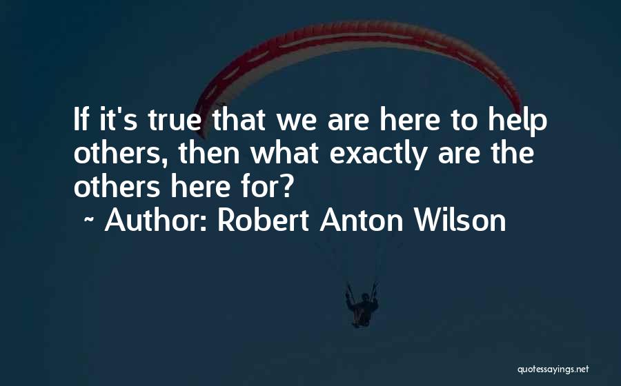 Robert Anton Wilson Quotes: If It's True That We Are Here To Help Others, Then What Exactly Are The Others Here For?