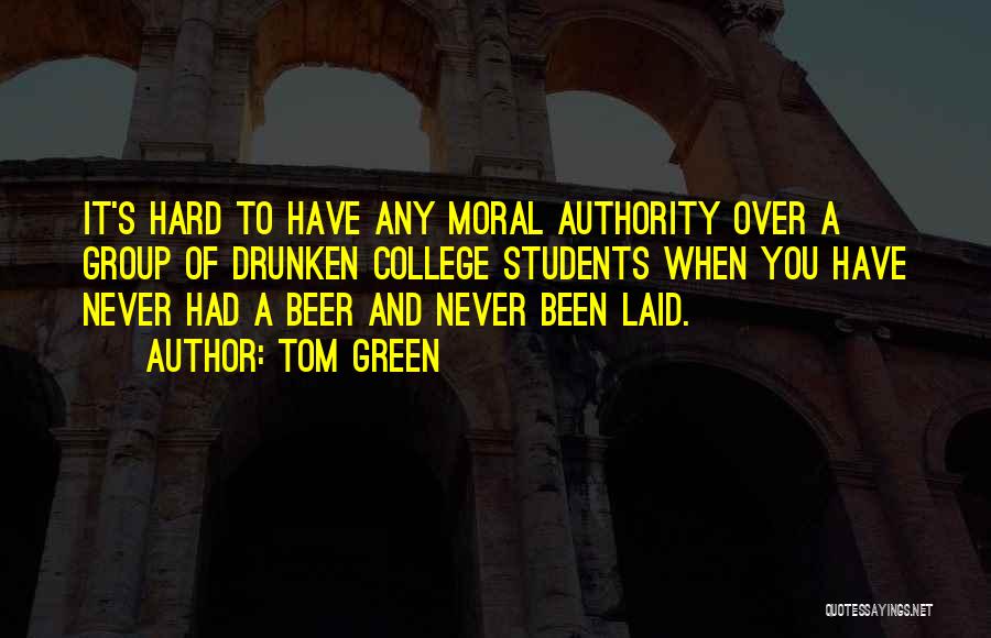 Tom Green Quotes: It's Hard To Have Any Moral Authority Over A Group Of Drunken College Students When You Have Never Had A