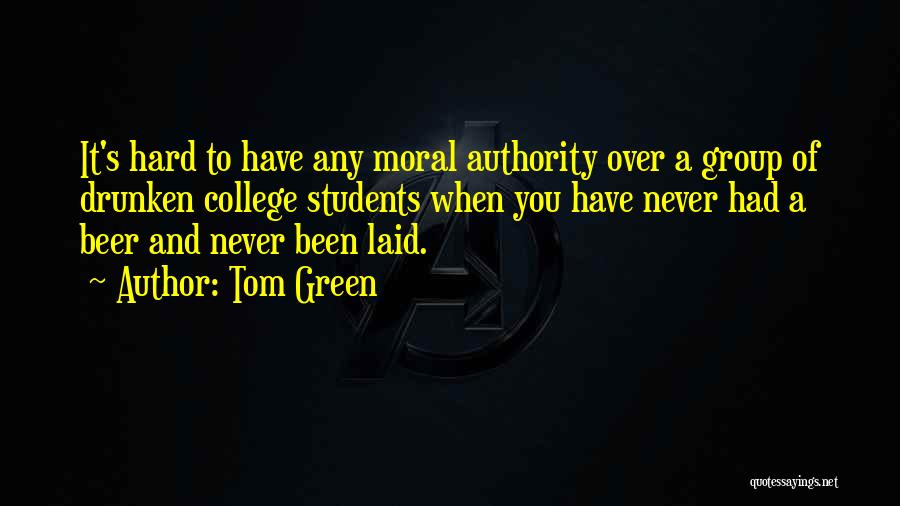 Tom Green Quotes: It's Hard To Have Any Moral Authority Over A Group Of Drunken College Students When You Have Never Had A