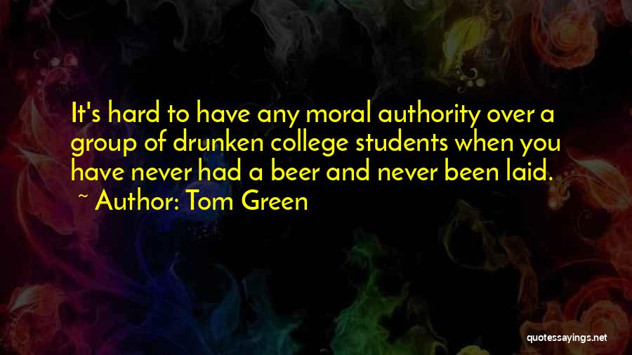 Tom Green Quotes: It's Hard To Have Any Moral Authority Over A Group Of Drunken College Students When You Have Never Had A