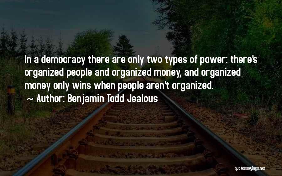 Benjamin Todd Jealous Quotes: In A Democracy There Are Only Two Types Of Power: There's Organized People And Organized Money, And Organized Money Only