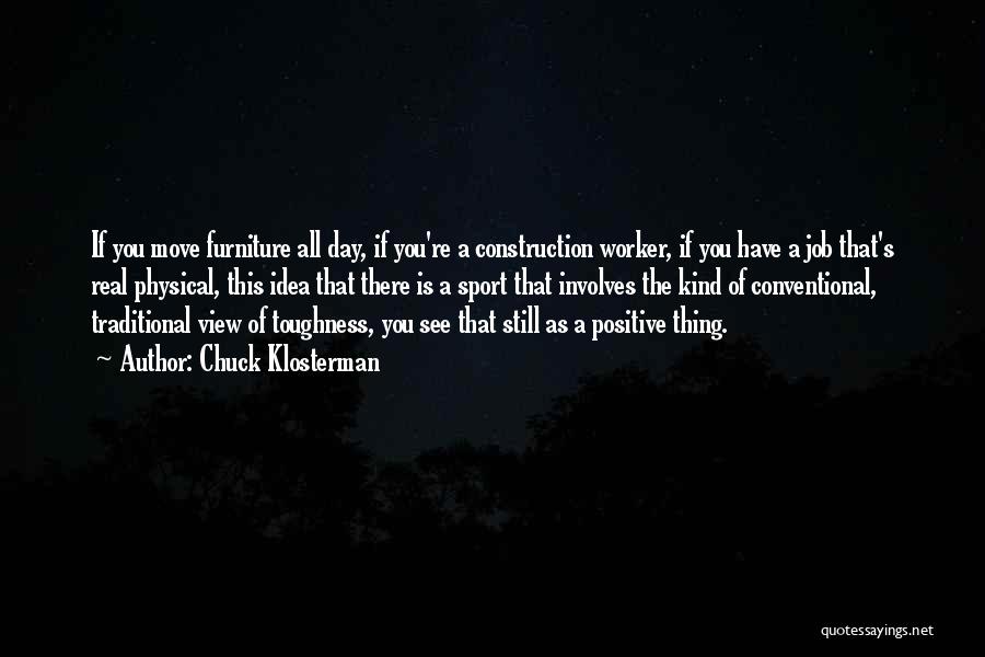 Chuck Klosterman Quotes: If You Move Furniture All Day, If You're A Construction Worker, If You Have A Job That's Real Physical, This