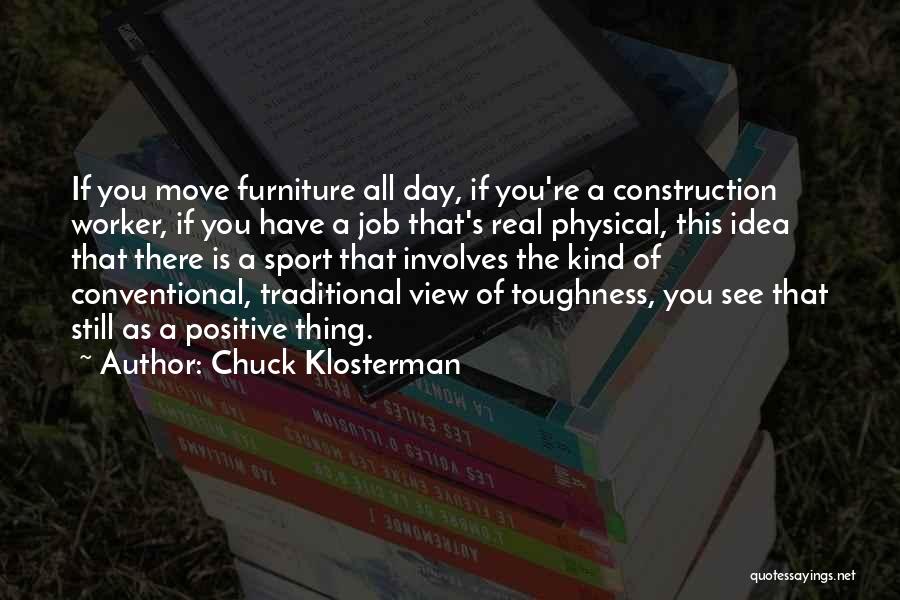 Chuck Klosterman Quotes: If You Move Furniture All Day, If You're A Construction Worker, If You Have A Job That's Real Physical, This